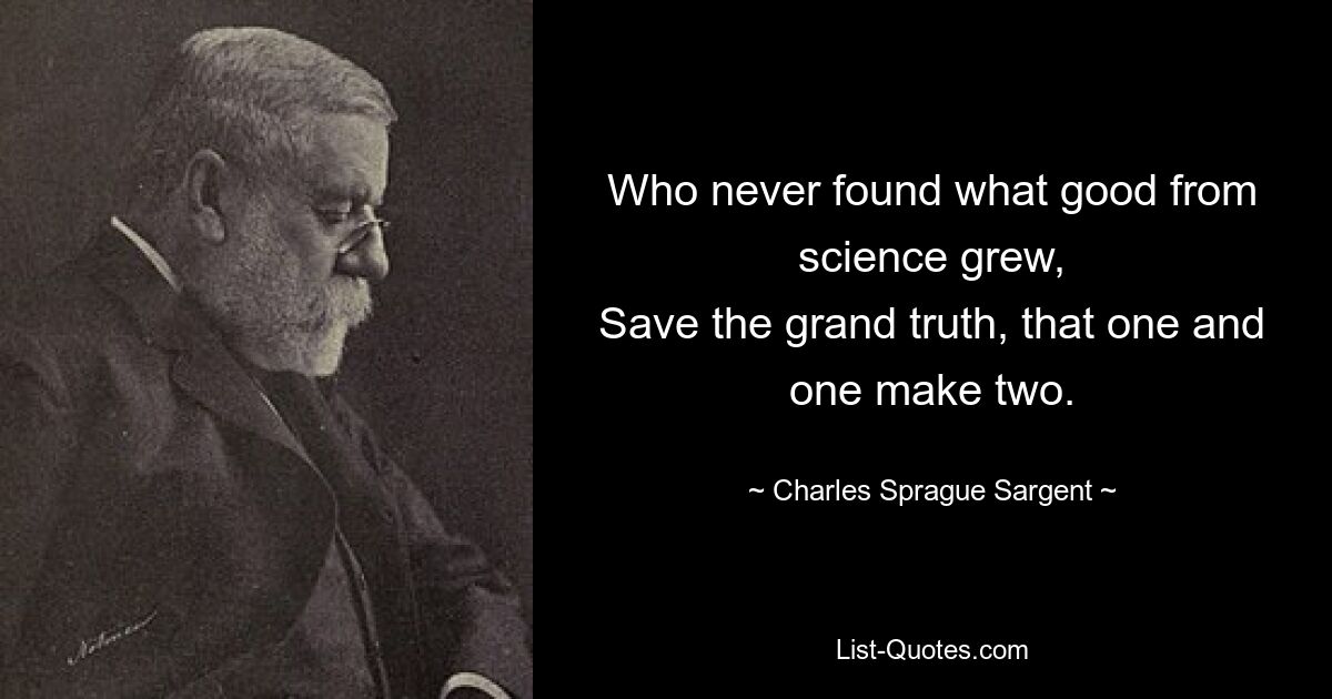 Who never found what good from science grew,
Save the grand truth, that one and one make two. — © Charles Sprague Sargent