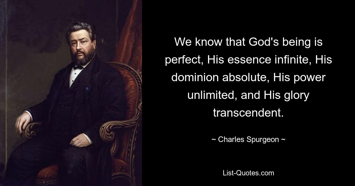 We know that God's being is perfect, His essence infinite, His dominion absolute, His power unlimited, and His glory transcendent. — © Charles Spurgeon