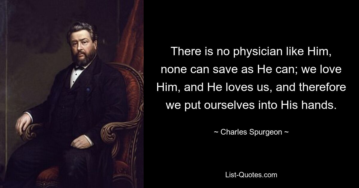 There is no physician like Him, none can save as He can; we love Him, and He loves us, and therefore we put ourselves into His hands. — © Charles Spurgeon