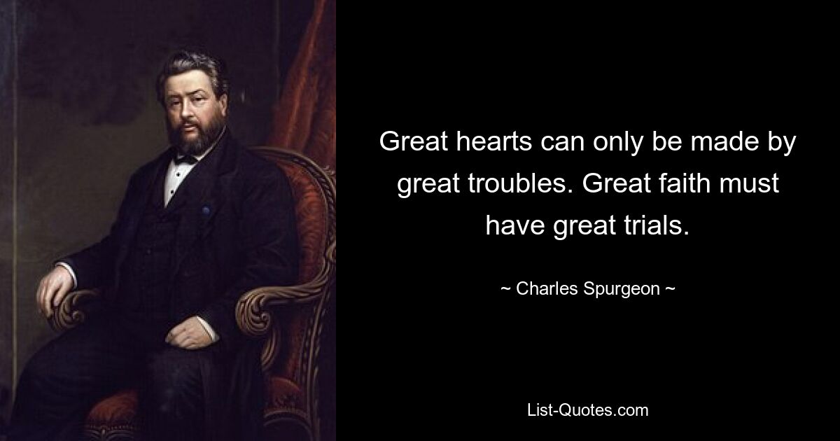 Great hearts can only be made by great troubles. Great faith must have great trials. — © Charles Spurgeon