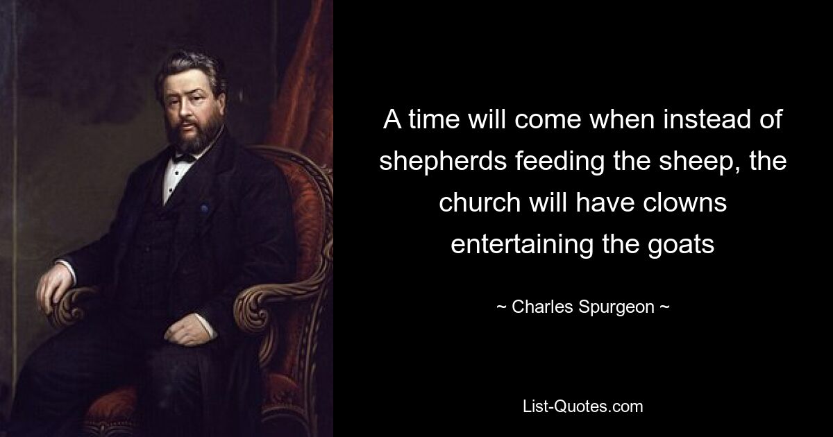 A time will come when instead of shepherds feeding the sheep, the church will have clowns entertaining the goats — © Charles Spurgeon