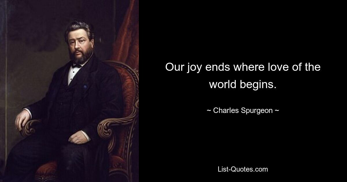 Our joy ends where love of the world begins. — © Charles Spurgeon