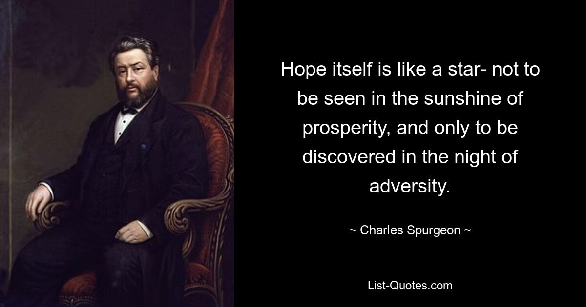 Hope itself is like a star- not to be seen in the sunshine of prosperity, and only to be discovered in the night of adversity. — © Charles Spurgeon