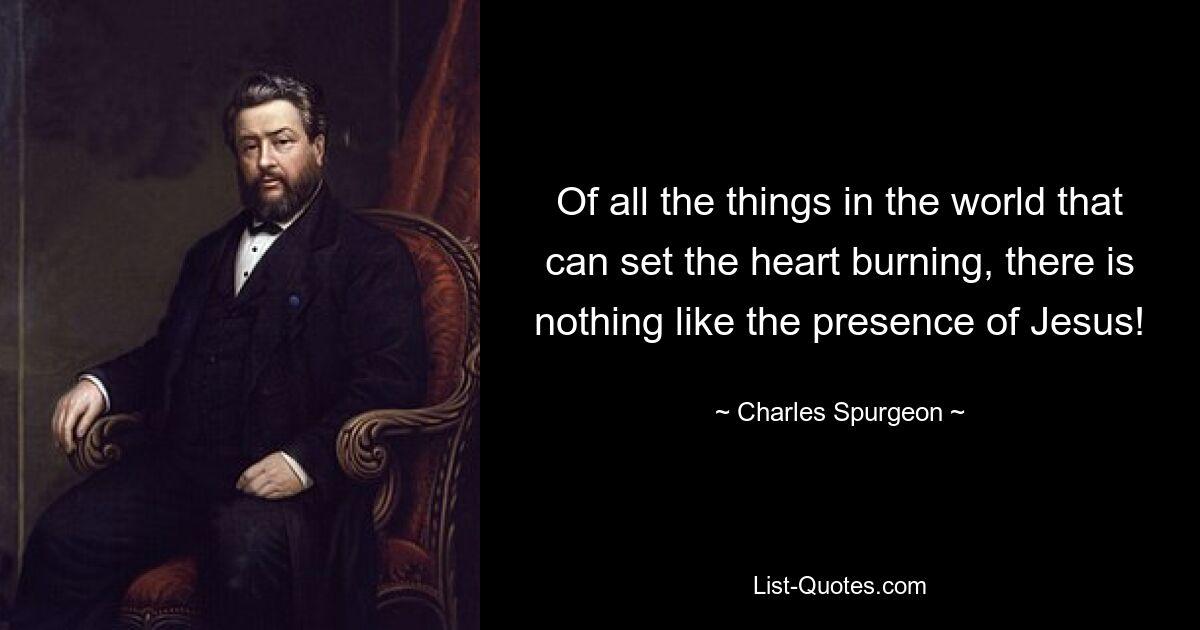 Of all the things in the world that can set the heart burning, there is nothing like the presence of Jesus! — © Charles Spurgeon