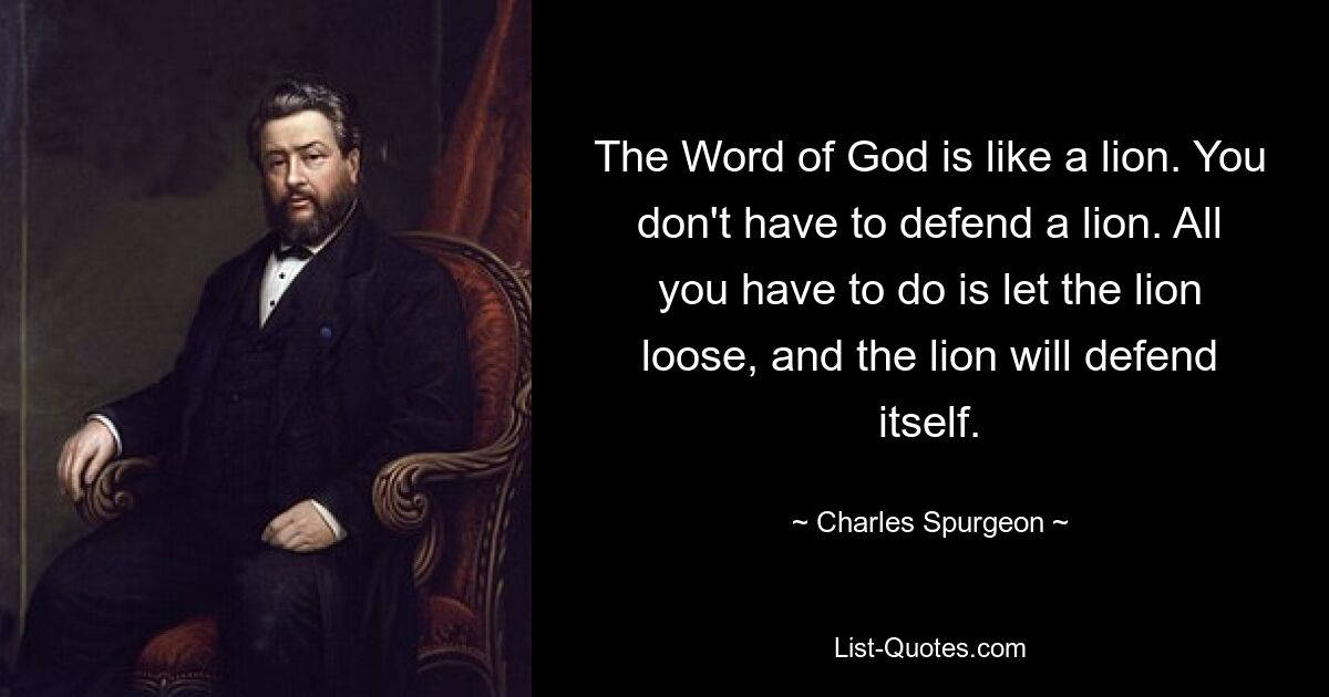 The Word of God is like a lion. You don't have to defend a lion. All you have to do is let the lion loose, and the lion will defend itself. — © Charles Spurgeon