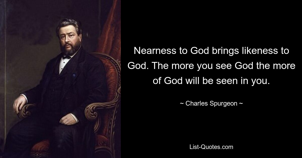 Nearness to God brings likeness to God. The more you see God the more of God will be seen in you. — © Charles Spurgeon