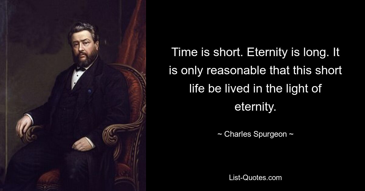 Time is short. Eternity is long. It is only reasonable that this short life be lived in the light of eternity. — © Charles Spurgeon