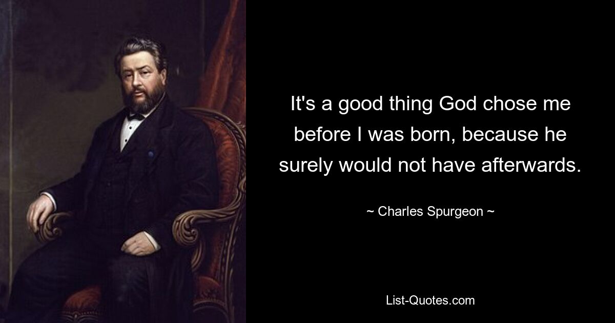 It's a good thing God chose me before I was born, because he surely would not have afterwards. — © Charles Spurgeon