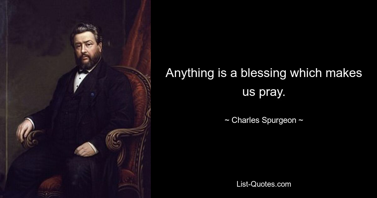 Anything is a blessing which makes us pray. — © Charles Spurgeon