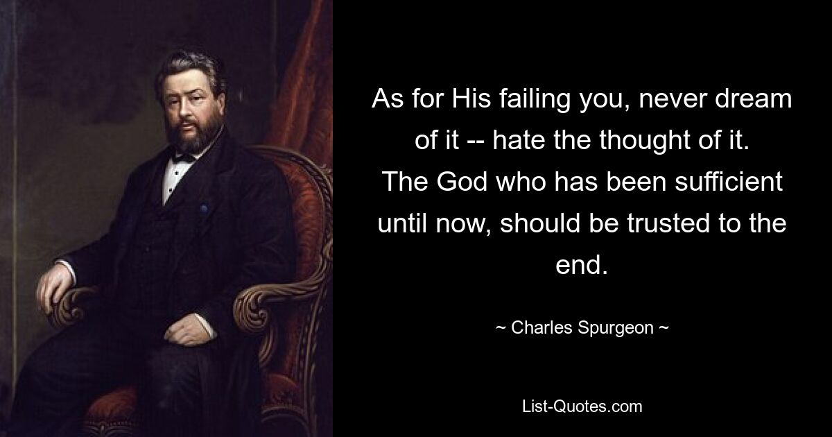 As for His failing you, never dream of it -- hate the thought of it. The God who has been sufficient until now, should be trusted to the end. — © Charles Spurgeon