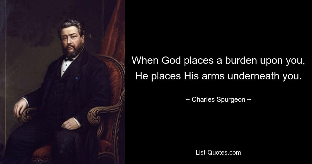 When God places a burden upon you, He places His arms underneath you. — © Charles Spurgeon