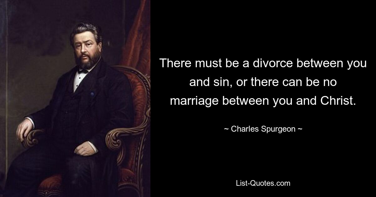 There must be a divorce between you and sin, or there can be no marriage between you and Christ. — © Charles Spurgeon