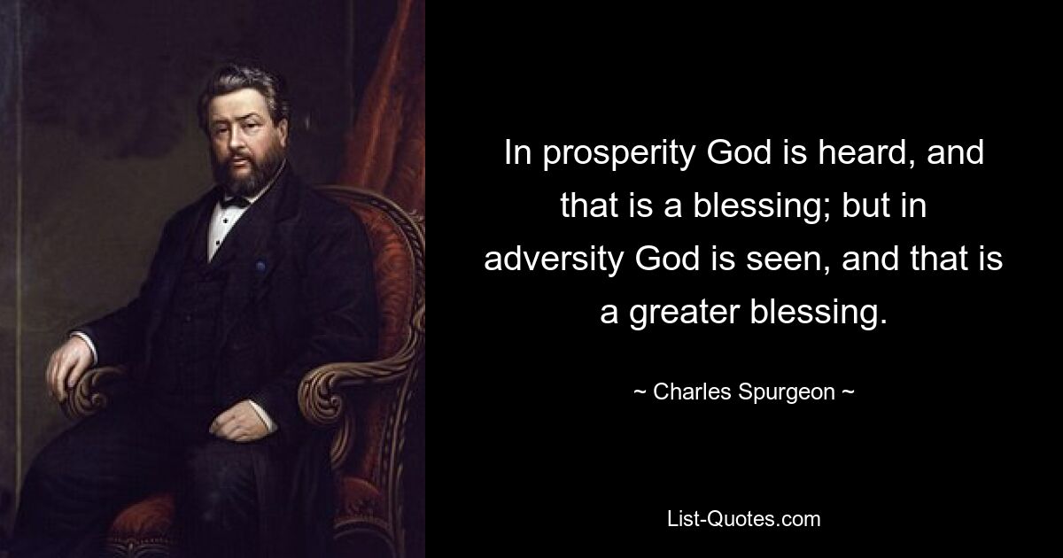 In prosperity God is heard, and that is a blessing; but in adversity God is seen, and that is a greater blessing. — © Charles Spurgeon