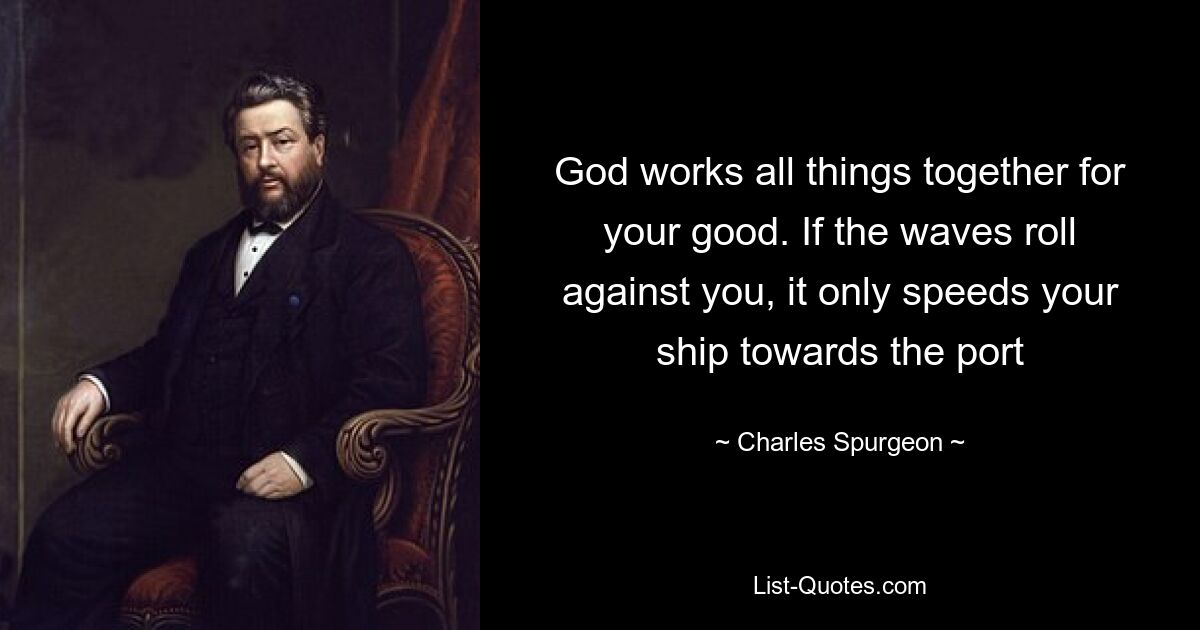 God works all things together for your good. If the waves roll against you, it only speeds your ship towards the port — © Charles Spurgeon