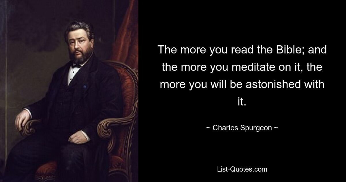 The more you read the Bible; and the more you meditate on it, the more you will be astonished with it. — © Charles Spurgeon