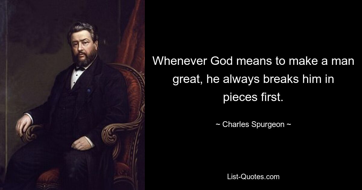 Whenever God means to make a man great, he always breaks him in pieces first. — © Charles Spurgeon