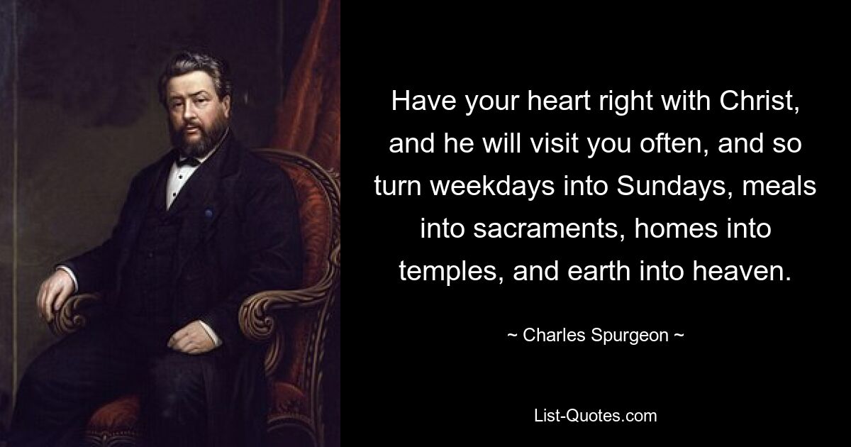 Habe dein Herz im Einklang mit Christus, und er wird dich oft besuchen und so die Wochentage in Sonntage verwandeln, Mahlzeiten in Sakramente, Häuser in Tempel und die Erde in den Himmel. — © Charles Spurgeon 