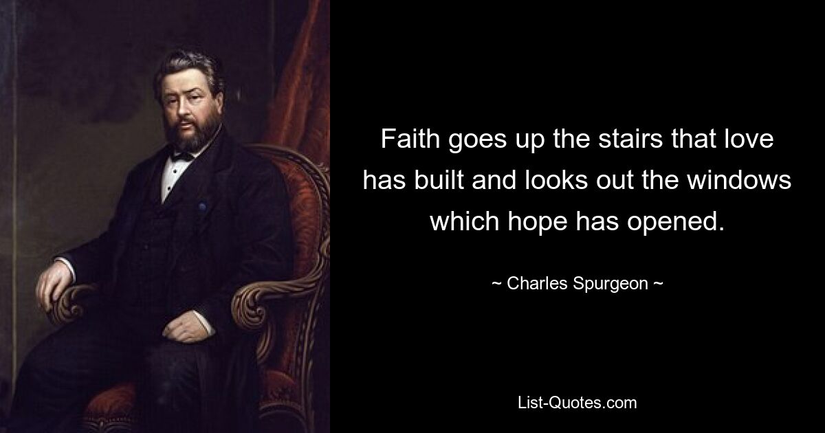 Faith goes up the stairs that love has built and looks out the windows which hope has opened. — © Charles Spurgeon