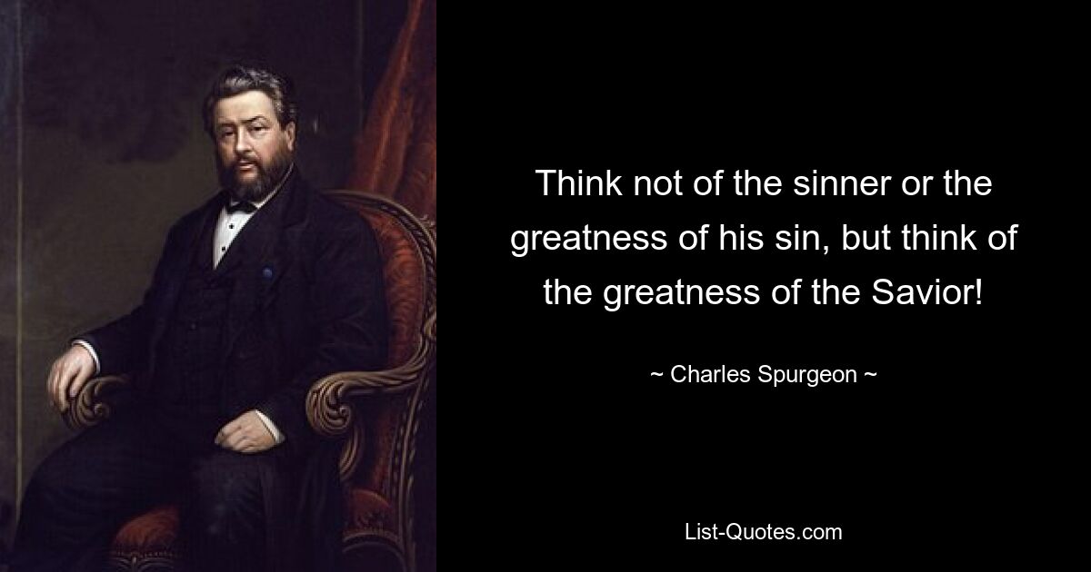 Think not of the sinner or the greatness of his sin, but think of the greatness of the Savior! — © Charles Spurgeon