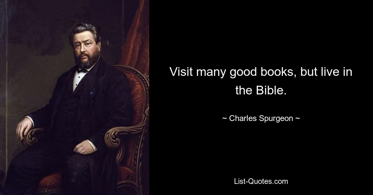 Visit many good books, but live in the Bible. — © Charles Spurgeon