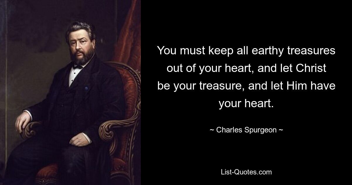 You must keep all earthy treasures out of your heart, and let Christ be your treasure, and let Him have your heart. — © Charles Spurgeon