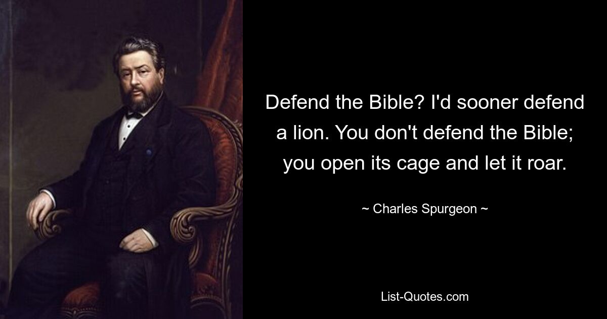 Defend the Bible? I'd sooner defend a lion. You don't defend the Bible; you open its cage and let it roar. — © Charles Spurgeon