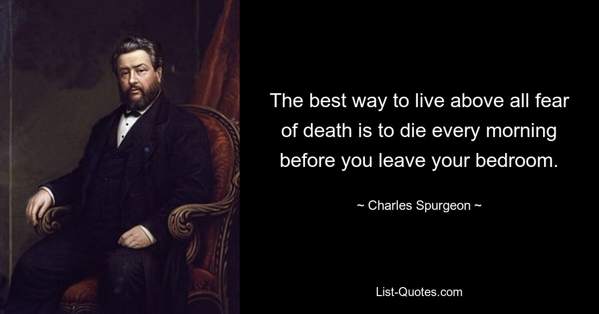 The best way to live above all fear of death is to die every morning before you leave your bedroom. — © Charles Spurgeon