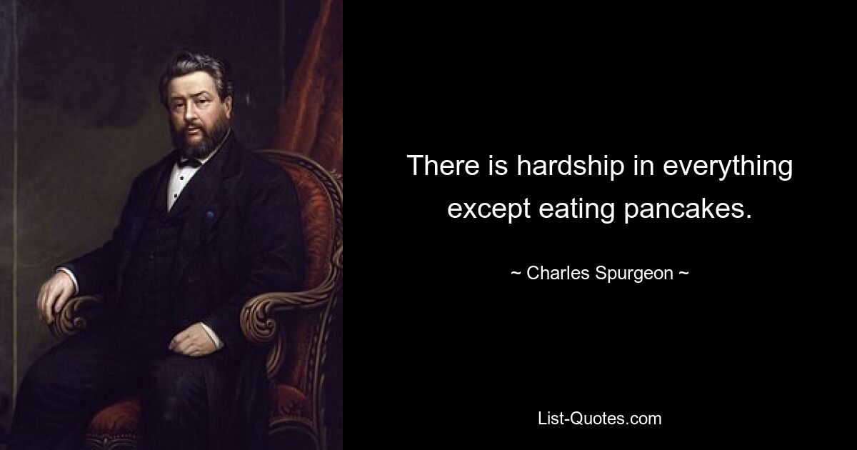 There is hardship in everything except eating pancakes. — © Charles Spurgeon