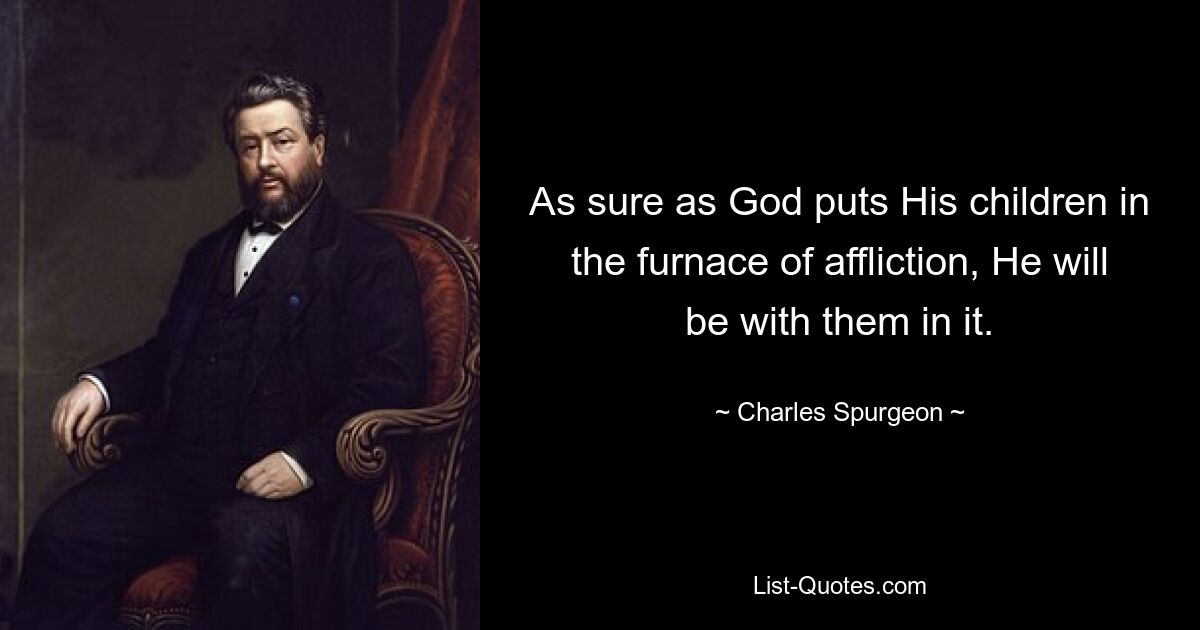 As sure as God puts His children in the furnace of affliction, He will be with them in it. — © Charles Spurgeon