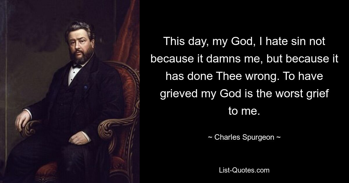 This day, my God, I hate sin not because it damns me, but because it has done Thee wrong. To have grieved my God is the worst grief to me. — © Charles Spurgeon