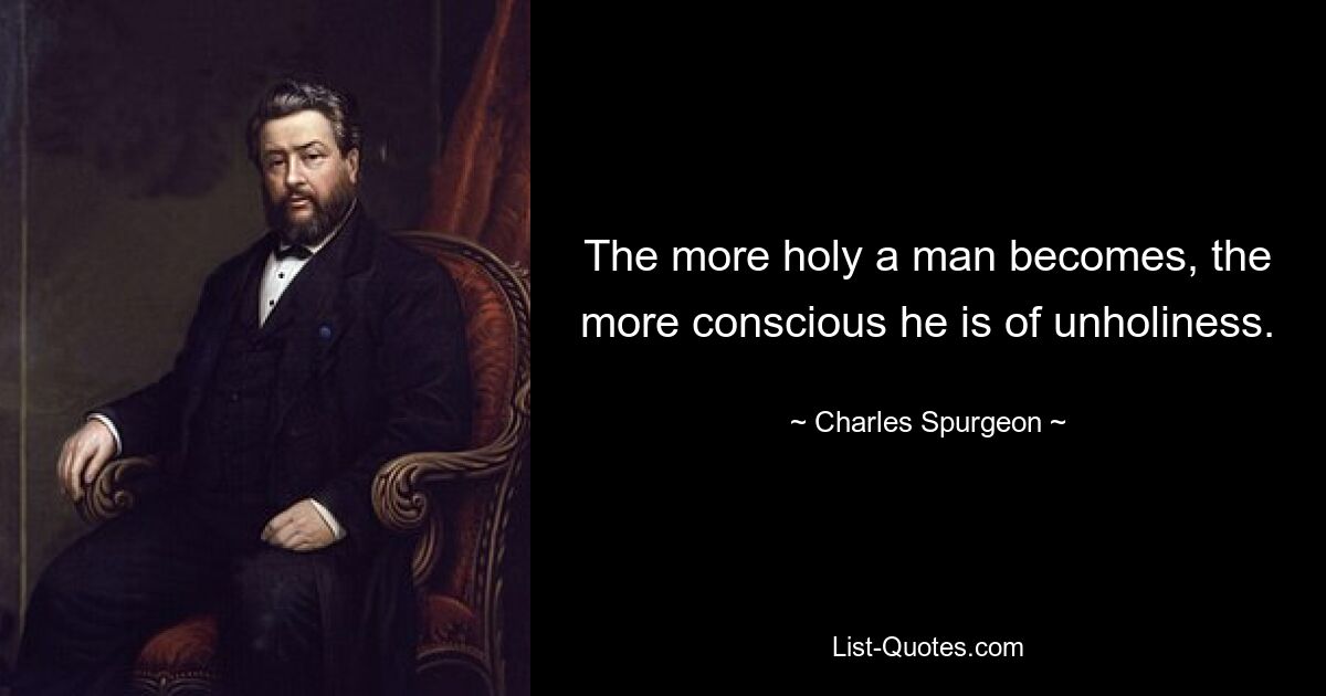 The more holy a man becomes, the more conscious he is of unholiness. — © Charles Spurgeon