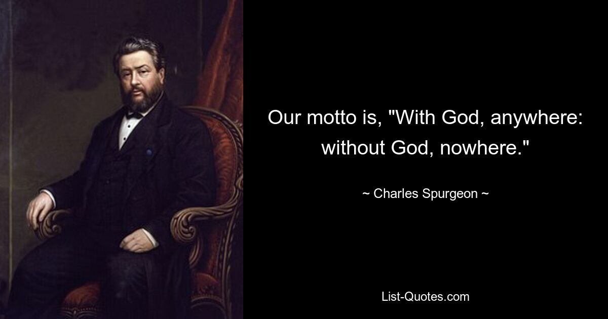 Our motto is, "With God, anywhere: without God, nowhere." — © Charles Spurgeon