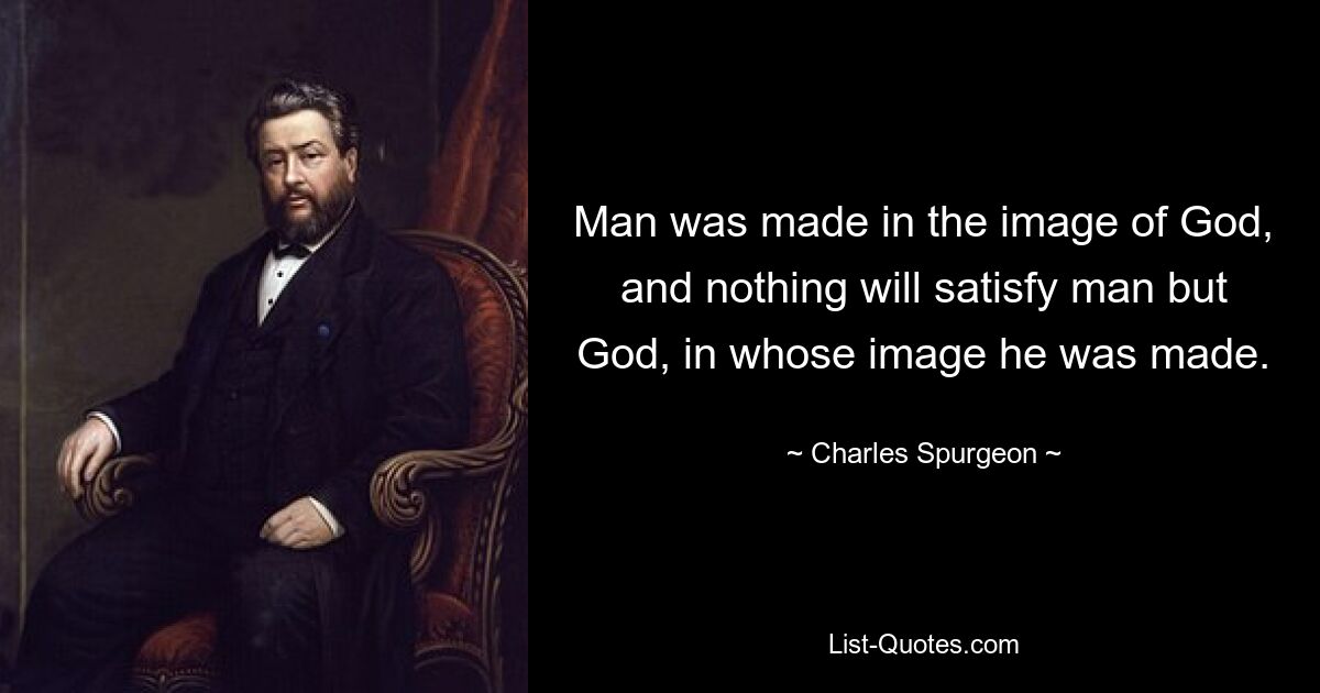 Man was made in the image of God, and nothing will satisfy man but God, in whose image he was made. — © Charles Spurgeon