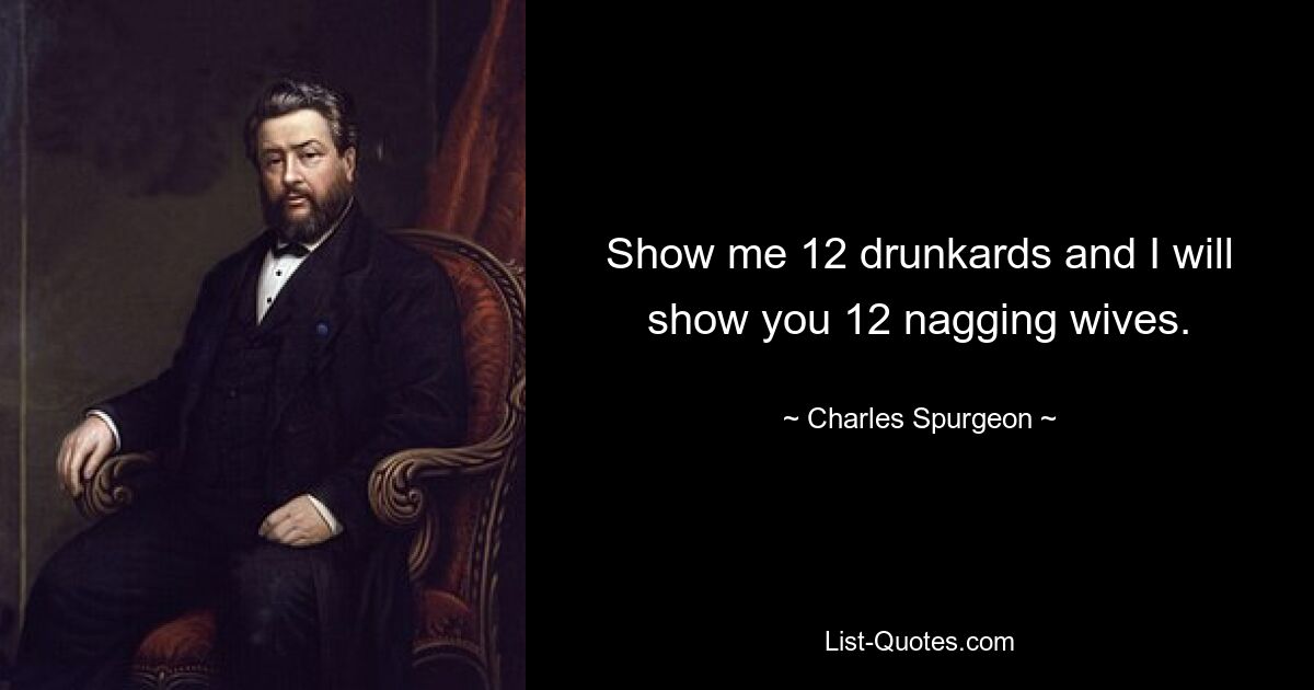 Show me 12 drunkards and I will show you 12 nagging wives. — © Charles Spurgeon