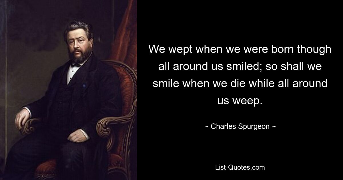 We wept when we were born though all around us smiled; so shall we smile when we die while all around us weep. — © Charles Spurgeon