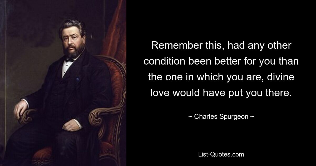 Remember this, had any other condition been better for you than the one in which you are, divine love would have put you there. — © Charles Spurgeon