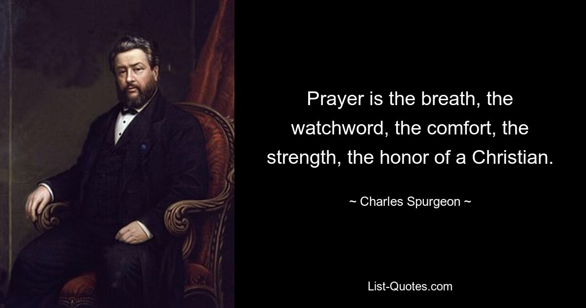 Prayer is the breath, the watchword, the comfort, the strength, the honor of a Christian. — © Charles Spurgeon