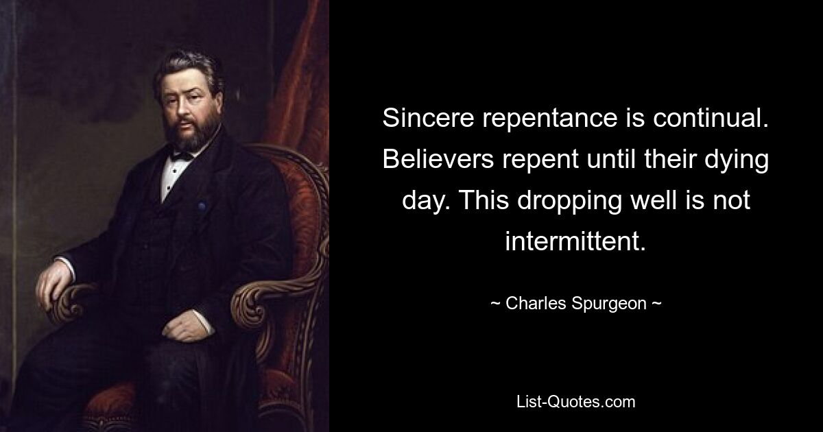 Sincere repentance is continual. Believers repent until their dying day. This dropping well is not intermittent. — © Charles Spurgeon