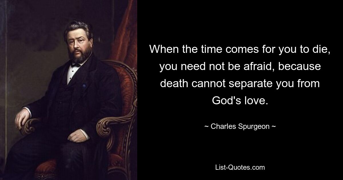 When the time comes for you to die, you need not be afraid, because death cannot separate you from God's love. — © Charles Spurgeon