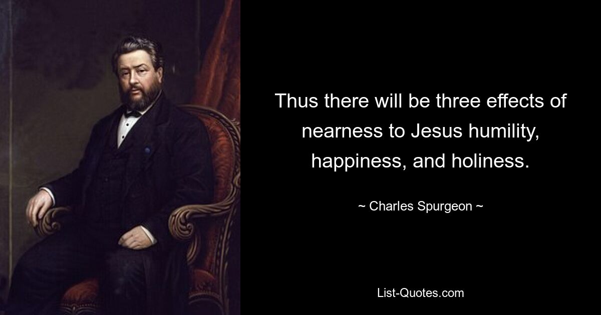 Thus there will be three effects of nearness to Jesus humility, happiness, and holiness. — © Charles Spurgeon