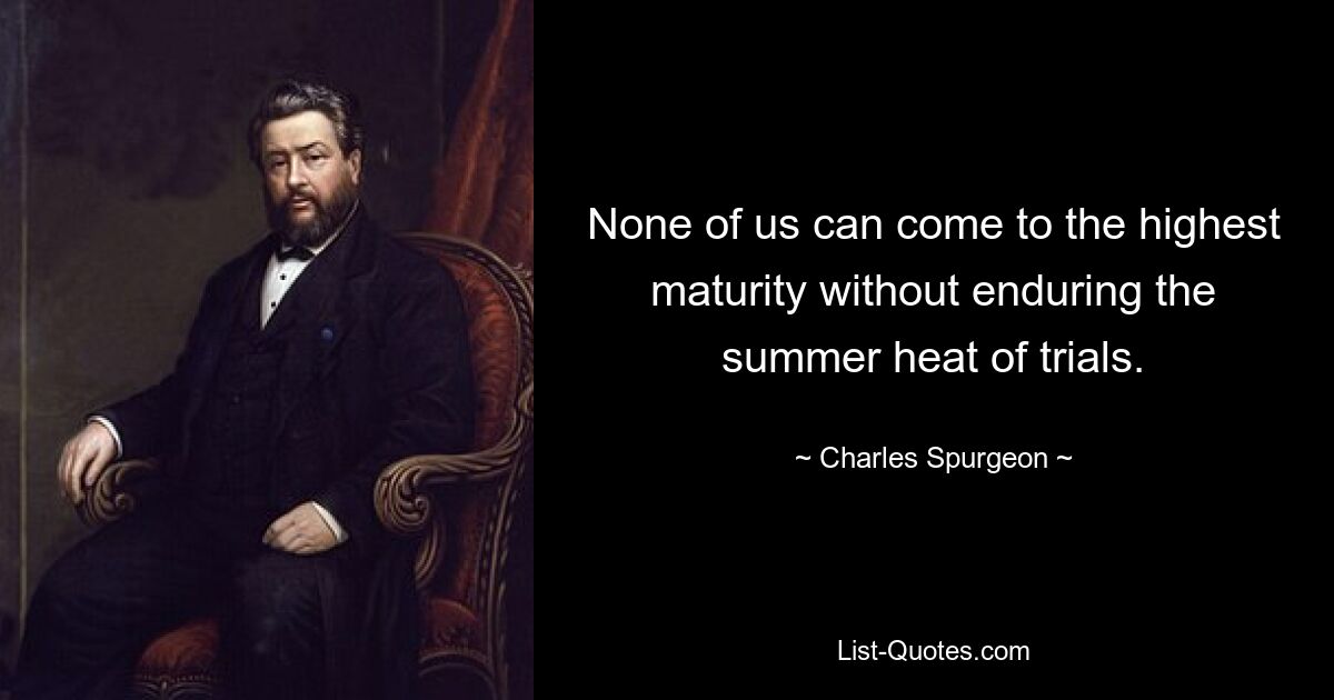 None of us can come to the highest maturity without enduring the summer heat of trials. — © Charles Spurgeon