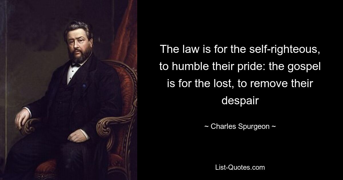 The law is for the self-righteous, to humble their pride: the gospel is for the lost, to remove their despair — © Charles Spurgeon