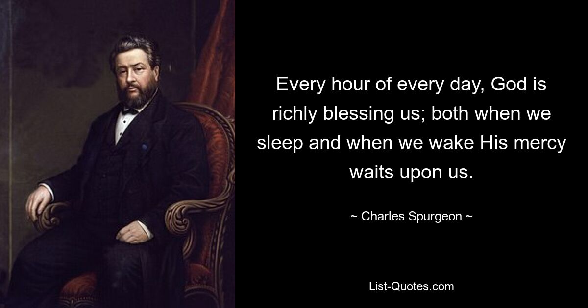 Every hour of every day, God is richly blessing us; both when we sleep and when we wake His mercy waits upon us. — © Charles Spurgeon