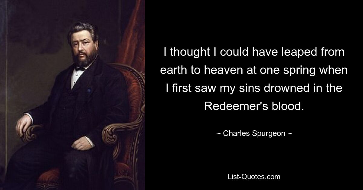 I thought I could have leaped from earth to heaven at one spring when I first saw my sins drowned in the Redeemer's blood. — © Charles Spurgeon