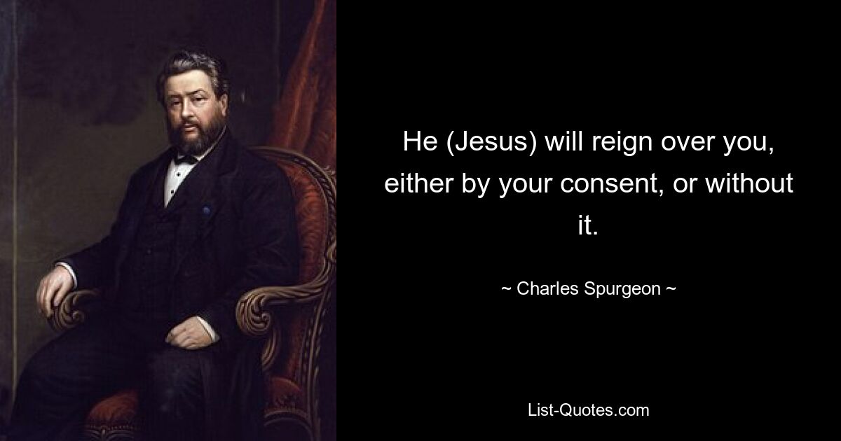 He (Jesus) will reign over you, either by your consent, or without it. — © Charles Spurgeon