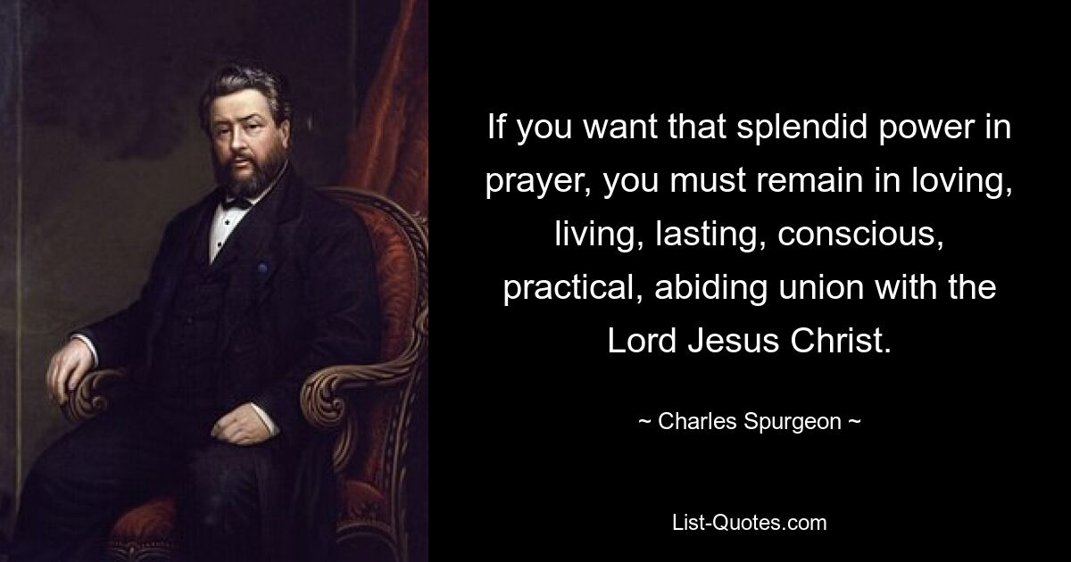 If you want that splendid power in prayer, you must remain in loving, living, lasting, conscious, practical, abiding union with the Lord Jesus Christ. — © Charles Spurgeon