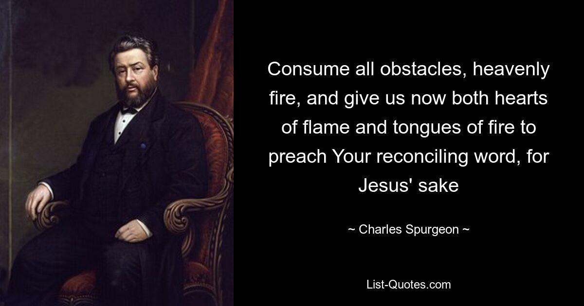 Consume all obstacles, heavenly fire, and give us now both hearts of flame and tongues of fire to preach Your reconciling word, for Jesus' sake — © Charles Spurgeon