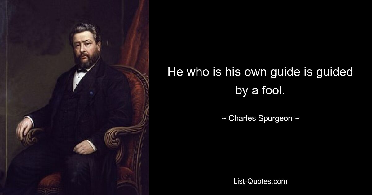 He who is his own guide is guided by a fool. — © Charles Spurgeon