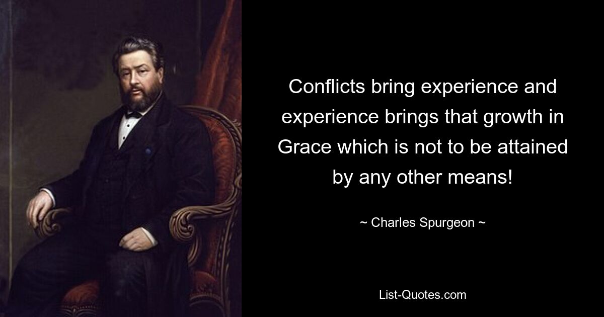 Conflicts bring experience and experience brings that growth in Grace which is not to be attained by any other means! — © Charles Spurgeon