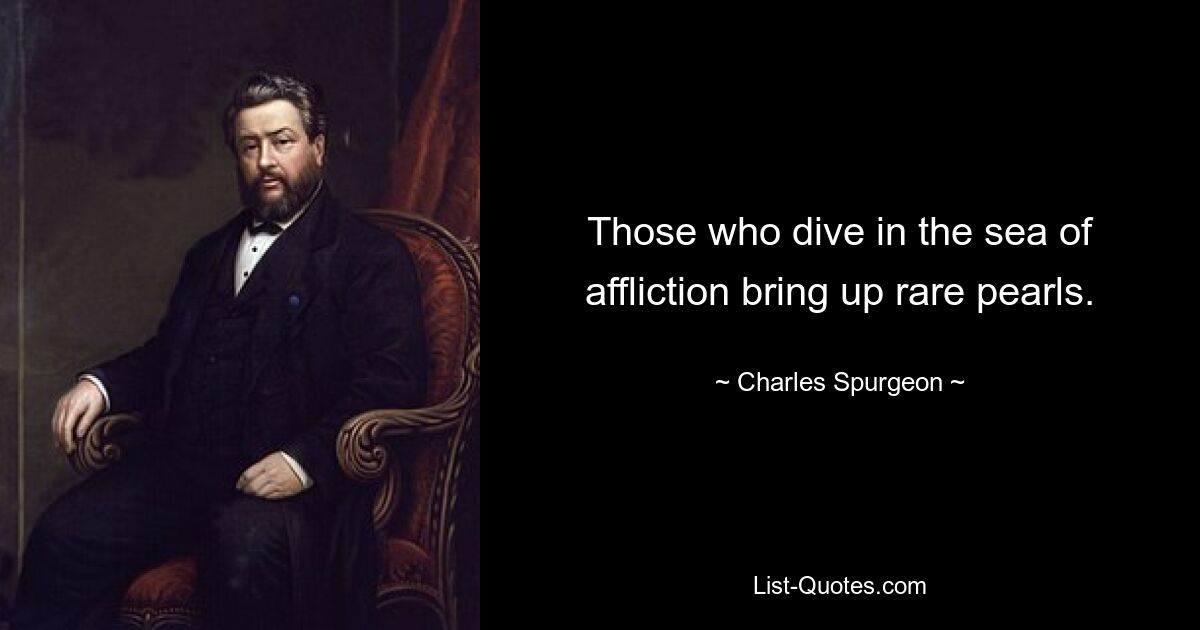 Those who dive in the sea of affliction bring up rare pearls. — © Charles Spurgeon